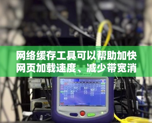 网络缓存工具可以帮助加快网页加载速度、减少带宽消耗和提高用户体验。以下是一些常用的网络缓存工具和工具合集，涵盖了不同的功能和适用场景