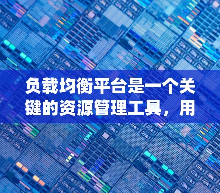 负载均衡平台是一个关键的资源管理工具,用于优化服务器资源分配,确保系统性能和可靠性。以下是对负载均衡平台的详细分析