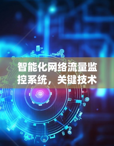 智能化网络流量监控系统,关键技术与应用分析