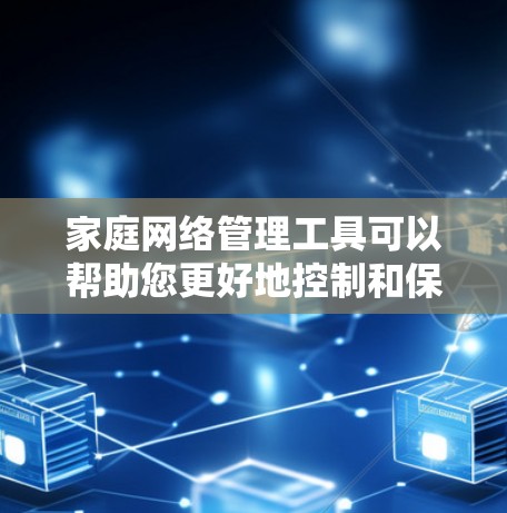 家庭网络管理工具可以帮助您更好地控制和保护家庭网络,确保安全和适宜的使用环境。以下是根据您的需求整理的推荐工具及其特点