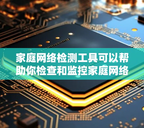 家庭网络检测工具可以帮助你检查和监控家庭网络中的设备、连接状态以及网络性能。以下是一些常用的家庭网络检测工具和方法