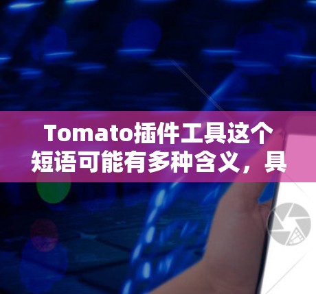 Tomato插件工具这个短语可能有多种含义,具体取决于上下文。以下是一些可能的解释和相关信息 Tomato插件工具这个短语可能有多种含义,具体取决于上下文。以下是一些可能的解释和相关信息