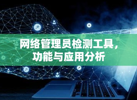 网络管理员检测工具，功能与应用分析