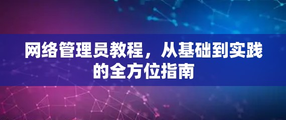 网络管理员教程,从基础到实践的全方位指南 网络管理员教程,从基础到实践的全方位指南