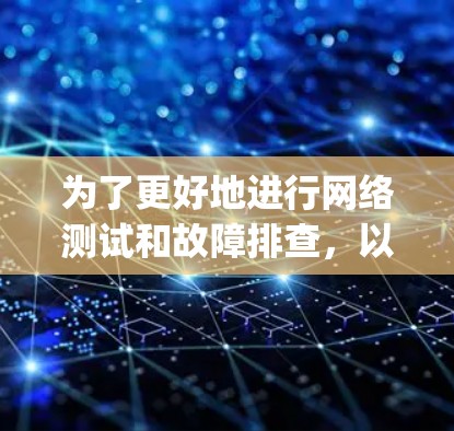 为了更好地进行网络测试和故障排查，以下是一些常用的Ping线路测试工具及其使用方法