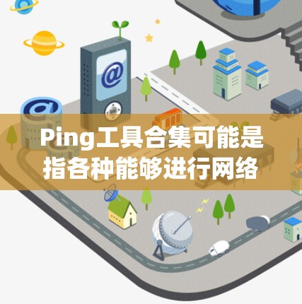 Ping工具合集可能是指各种能够进行网络延迟测试（ping测试）或网络性能测试的工具。以下是一些常用的 ping 工具和相关资源，分为不同的平台和用途
