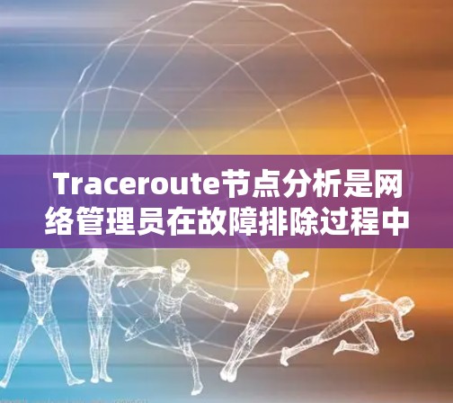 Traceroute节点分析是网络管理员在故障排除过程中常用的工具,通过分析中间节点的信息来确定网络路径的质量。以下是Traceroute节点分析的详细步骤和总结 Traceroute节点分析是网络管理员在故障排除过程中常用的工具,通过分析中间节点的信息来确定网络路径的质量。以下是Traceroute节点分析的详细步骤和总结