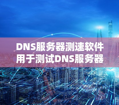 DNS服务器测速软件用于测试DNS服务器的性能和响应时间。以下是一些常用的工具及其特点