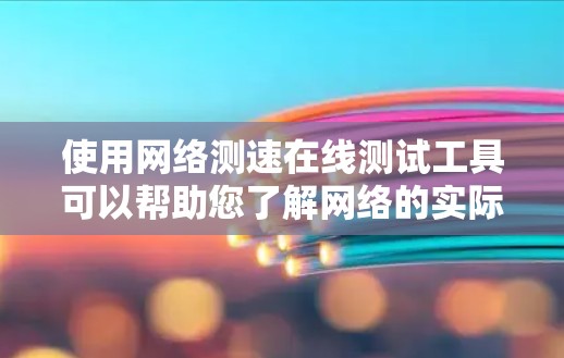使用网络测速在线测试工具可以帮助您了解网络的实际速度。以下是使用这些工具的步骤和注意事项