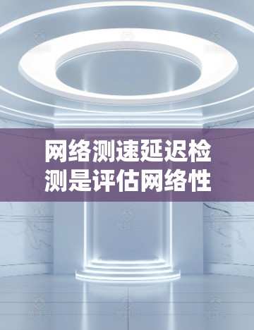 网络测速延迟检测是评估网络性能的重要环节,涉及多个方面的知识和技术。以下是对这一主题的详细总结 网络测速延迟检测是评估网络性能的重要环节,涉及多个方面的知识和技术。以下是对这一主题的详细总结