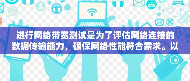 进行网络带宽测试是为了评估网络连接的数据传输能力,确保网络性能符合需求。以下是带宽测试的分步指南 进行网络带宽测试是为了评估网络连接的数据传输能力,确保网络性能符合需求。以下是带宽测试的分步指南