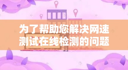 为了帮助您解决网速测试在线检测的问题,请按照以下步骤操作 为了帮助您解决网速测试在线检测的问题,请按照以下步骤操作