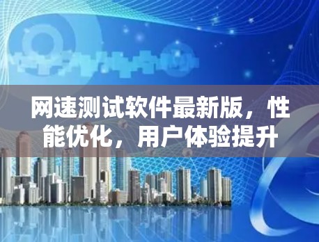 网速测试软件最新版,性能优化,用户体验提升 网速测试软件最新版,性能优化,用户体验提升
