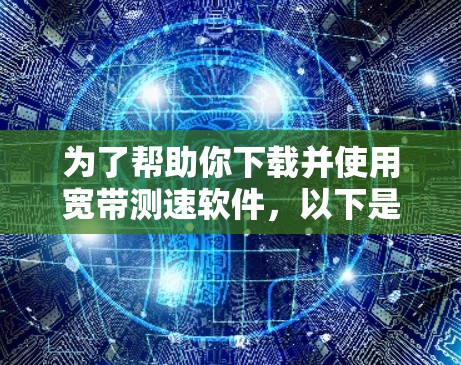 为了帮助你下载并使用宽带测速软件，以下是分步指南
