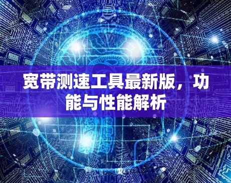 宽带测速工具最新版,功能与性能解析 宽带测速工具最新版,功能与性能解析