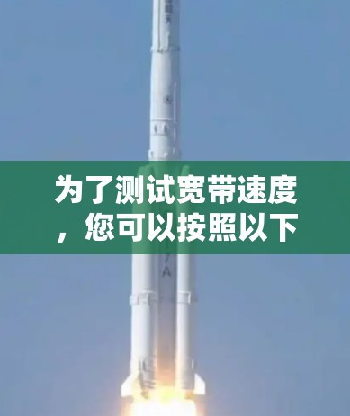 为了测试宽带速度,您可以按照以下步骤进行 为了测试宽带速度,您可以按照以下步骤进行