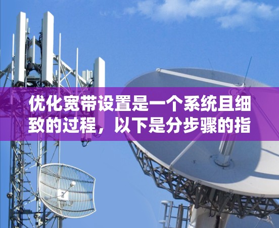 优化宽带设置是一个系统且细致的过程,以下是分步骤的指南,帮助您轻松完成 优化宽带设置是一个系统且细致的过程,以下是分步骤的指南,帮助您轻松完成