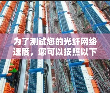 为了测试您的光纤网络速度,您可以按照以下步骤进行 为了测试您的光纤网络速度,您可以按照以下步骤进行