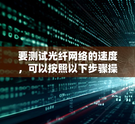 要测试光纤网络的速度,可以按照以下步骤操作 要测试光纤网络的速度,可以按照以下步骤操作