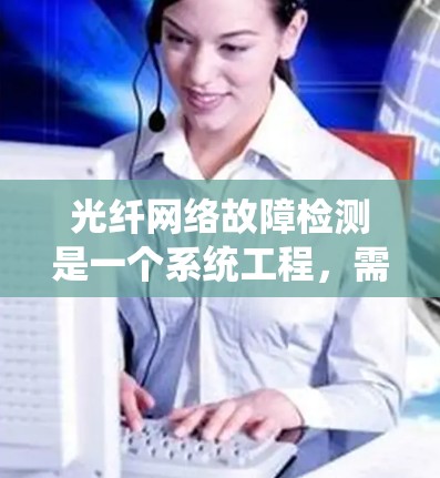 光纤网络故障检测是一个系统工程,需要结合物理检查、环境监控、定期维护和专业工具来全面解决。以下是对光纤网络故障检测的详细分步说明 光纤网络故障检测是一个系统工程,需要结合物理检查、环境监控、定期维护和专业工具来全面解决。以下是对光纤网络故障检测的详细分步说明
