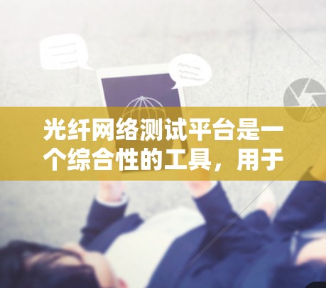 光纤网络测试平台是一个综合性的工具,用于验证和测试光纤网络的性能,确保其稳定、高效、可靠地运行。以下是对该平台的详细分析和总结 光纤网络测试平台是一个综合性的工具,用于验证和测试光纤网络的性能,确保其稳定、高效、可靠地运行。以下是对该平台的详细分析和总结