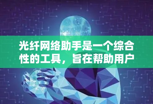 光纤网络助手是一个综合性的工具,旨在帮助用户有效管理和维护光纤网络。以下是该助手的详细功能和设计概述 光纤网络助手是一个综合性的工具,旨在帮助用户有效管理和维护光纤网络。以下是该助手的详细功能和设计概述