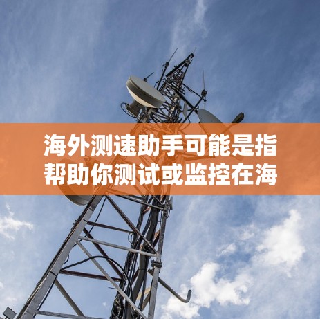 海外测速助手可能是指帮助你测试或监控在海外地区的网络速度、数据传输速度或其他性能指标的工具或服务。以下是一些可能相关的信息和建议