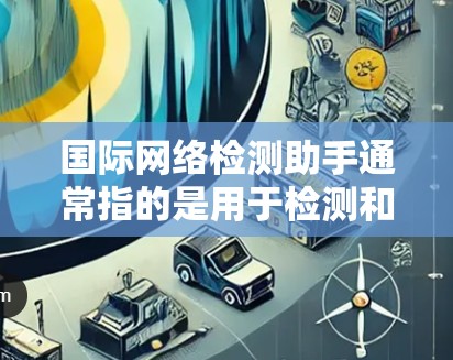 国际网络检测助手通常指的是用于检测和分析国际网络环境的工具或服务。这些工具或服务可以帮助用户监控和评估跨国网络的性能、安全性和稳定性。以下是一些可能的应用场景和功能 国际网络检测助手通常指的是用于检测和分析国际网络环境的工具或服务。这些工具或服务可以帮助用户监控和评估跨国网络的性能、安全性和稳定性。以下是一些可能的应用场景和功能