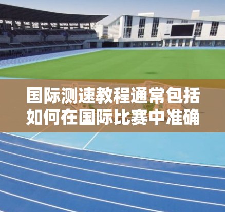 国际测速教程通常包括如何在国际比赛中准确测量运动员的速度、加速度和爆发力等方面的技能。以下是一些常见的国际测速教程内容，供参考