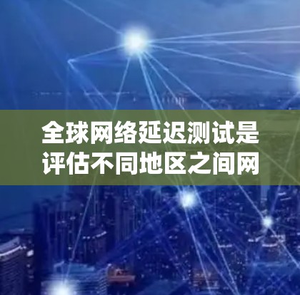 全球网络延迟测试是评估不同地区之间网络连接质量的重要工具,涉及多个方面的考量。以下是对这一测试的系统化分析和总结 全球网络延迟测试是评估不同地区之间网络连接质量的重要工具,涉及多个方面的考量。以下是对这一测试的系统化分析和总结
