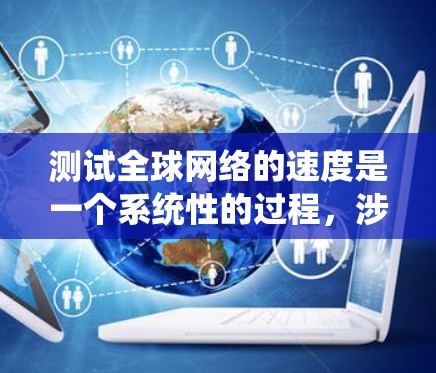 测试全球网络的速度是一个系统性的过程,涉及多个步骤和工具。以下是一个有条理的步骤指南,帮助您有效测试全球网络的速度 测试全球网络的速度是一个系统性的过程,涉及多个步骤和工具。以下是一个有条理的步骤指南,帮助您有效测试全球网络的速度