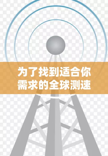 为了找到适合你需求的全球测速工具合集,可以按照以下分类整理这些工具,并制作一个清晰的表格来比较它们的特点 为了找到适合你需求的全球测速工具合集,可以按照以下分类整理这些工具,并制作一个清晰的表格来比较它们的特点