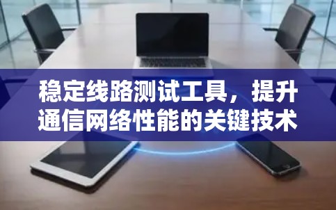 稳定线路测试工具,提升通信网络性能的关键技术 稳定线路测试工具,提升通信网络性能的关键技术