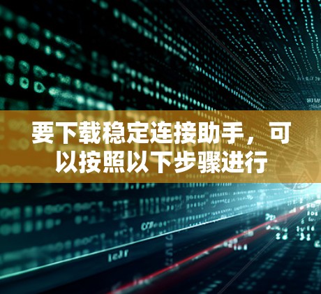 要下载稳定连接助手,可以按照以下步骤进行 要下载稳定连接助手,可以按照以下步骤进行