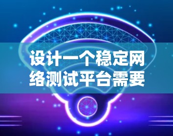 设计一个稳定网络测试平台需要综合考虑性能、可靠性、安全性和易用性等多个方面。以下是一个结构化的平台设计方案