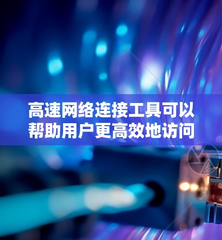 高速网络连接工具可以帮助用户更高效地访问互联网,提升网络速度,或者解决网络连接中的问题。以下是一些常用的高速网络连接工具和方法 高速网络连接工具可以帮助用户更高效地访问互联网,提升网络速度,或者解决网络连接中的问题。以下是一些常用的高速网络连接工具和方法