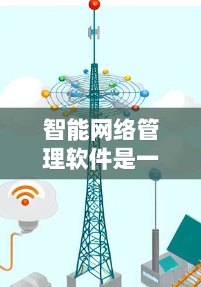 智能网络管理软件是一个综合性的工具,旨在优化和管理网络性能、安全性和效率。以下是对这一软件的详细解析 智能网络管理软件是一个综合性的工具,旨在优化和管理网络性能、安全性和效率。以下是对这一软件的详细解析