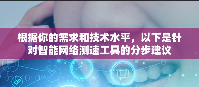 根据你的需求和技术水平,以下是针对智能网络测速工具的分步建议 根据你的需求和技术水平,以下是针对智能网络测速工具的分步建议
