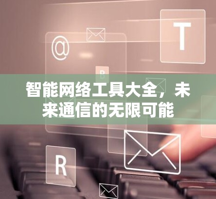 智能网络工具大全,未来通信的无限可能 智能网络工具大全,未来通信的无限可能