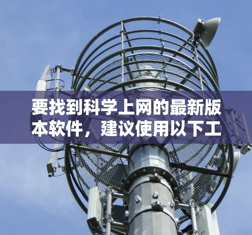 要找到科学上网的最新版本软件，建议使用以下工具和平台，它们可以帮助您访问学术资源、论文、数据和其他科学相关内容