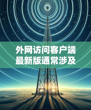 外网访问客户端最新版通常涉及以下步骤 外网访问客户端最新版通常涉及以下步骤