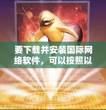 要下载并安装国际网络软件,可以按照以下步骤进行 要下载并安装国际网络软件,可以按照以下步骤进行