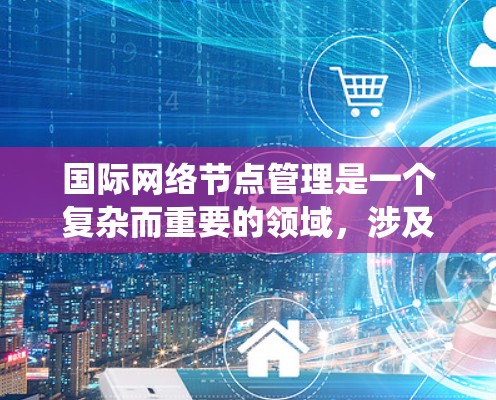 国际网络节点管理是一个复杂而重要的领域,涉及多个方面,需要综合运用技术和管理知识来有效执行。以下是对国际网络节点管理的系统总结 国际网络节点管理是一个复杂而重要的领域,涉及多个方面,需要综合运用技术和管理知识来有效执行。以下是对国际网络节点管理的系统总结