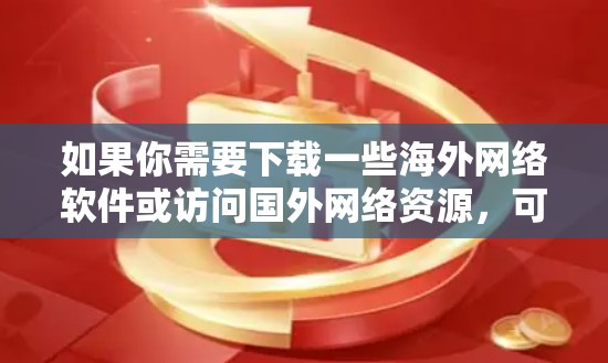 如果你需要下载一些海外网络软件或访问国外网络资源，可以按照以下步骤操作