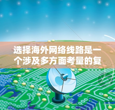 选择海外网络线路是一个涉及多方面考量的复杂任务，以下是一个有条理的步骤指南，帮助你做出明智的选择