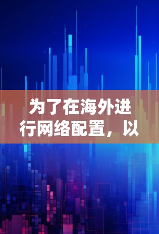 为了在海外进行网络配置,以下是系统的步骤和建议 为了在海外进行网络配置,以下是系统的步骤和建议