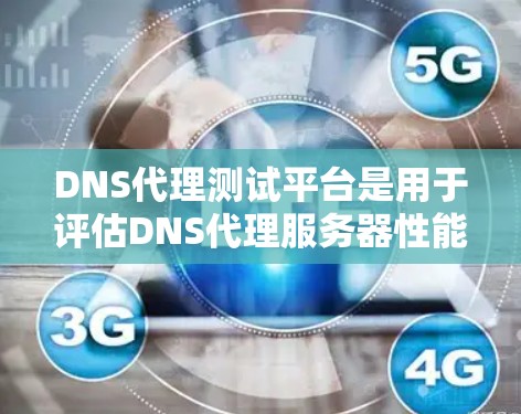 DNS代理测试平台是用于评估DNS代理服务器性能、稳定性和功能的工具。以下是对这一主题的详细总结