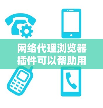 网络代理浏览器插件可以帮助用户更好地管理网络流量，保护隐私，优化性能，适合不同需求的用户。以下是根据需求分类的推荐插件