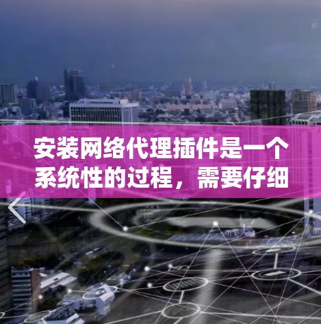 安装网络代理插件是一个系统性的过程，需要仔细规划和执行。以下是分步骤的教程，帮助您顺利完成安装和配置