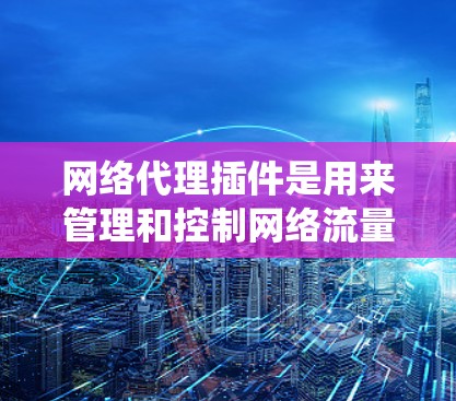 网络代理插件是用来管理和控制网络流量的工具，常用于匿名上网、防止追踪、访问受限制网站等。以下是配置网络代理插件的基本方法，假设你是在浏览器或操作系统中配置
